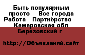 Быть популярным просто! - Все города Работа » Партнёрство   . Кемеровская обл.,Березовский г.